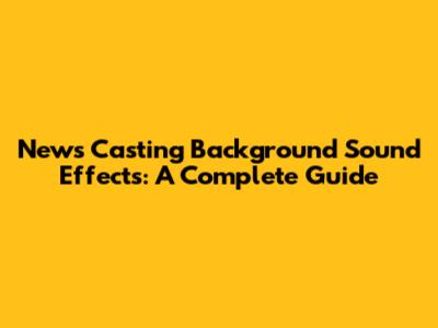 News Casting Background Sound Effects: A Complete Guide