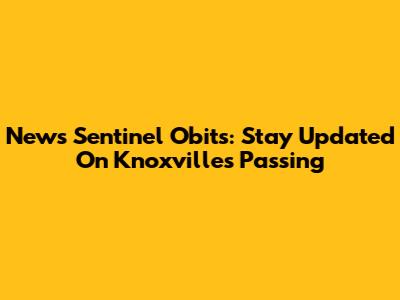 News Sentinel Obits: Stay Updated On Knoxville's Passing