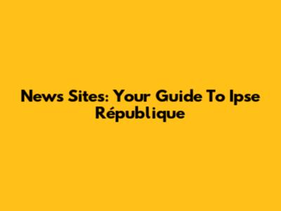 News Sites: Your Guide To Ipse République