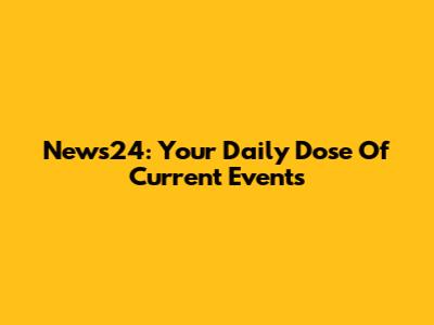 News24: Your Daily Dose Of Current Events