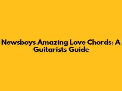 Newsboys Amazing Love Chords: A Guitarist's Guide