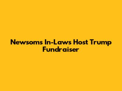 Newsom's In-Laws Host Trump Fundraiser