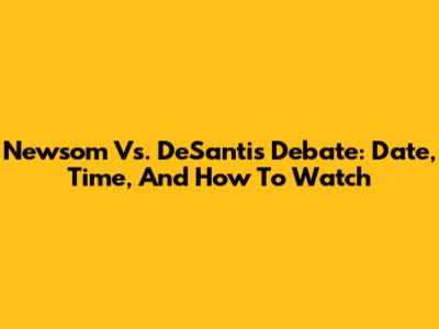 Newsom Vs. DeSantis Debate: Date, Time, And How To Watch