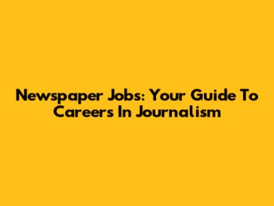 Newspaper Jobs: Your Guide To Careers In Journalism