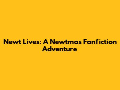 Newt Lives: A Newtmas Fanfiction Adventure