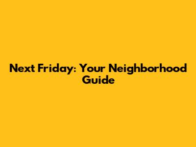 Next Friday: Your Neighborhood Guide