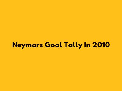 Neymar's Goal Tally In 2010