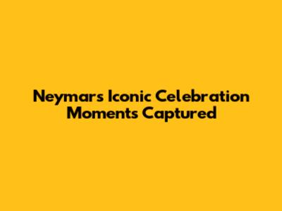 Neymar's Iconic Celebration Moments Captured