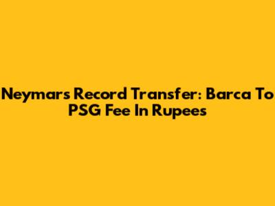 Neymar's Record Transfer: Barca To PSG Fee In Rupees