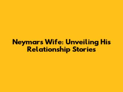 Neymar's Wife: Unveiling His Relationship Stories