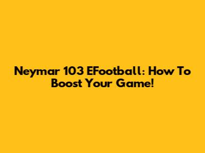 Neymar 103 EFootball: How To Boost Your Game!