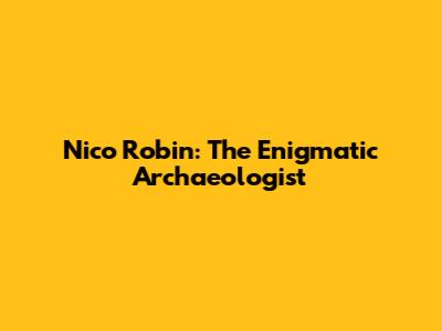 Nico Robin: The Enigmatic Archaeologist