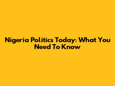 Nigeria Politics Today: What You Need To Know