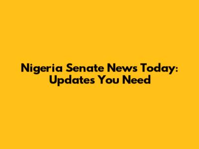 Nigeria Senate News Today: Updates You Need