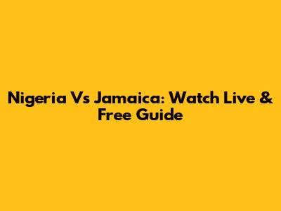 Nigeria Vs Jamaica: Watch Live & Free Guide