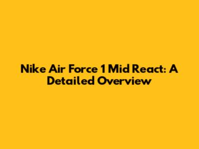 Nike Air Force 1 Mid React: A Detailed Overview