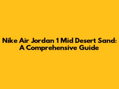 Nike Air Jordan 1 Mid Desert Sand: A Comprehensive Guide