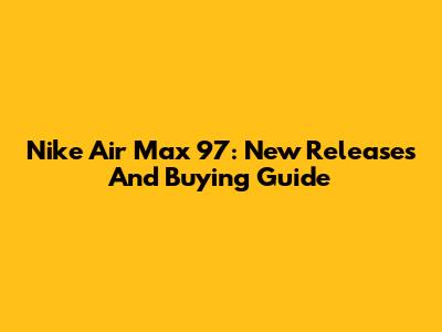 Nike Air Max 97: New Releases And Buying Guide