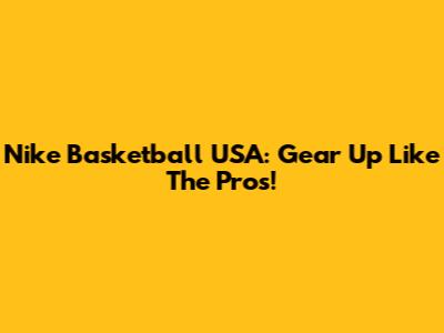 Nike Basketball USA: Gear Up Like The Pros!