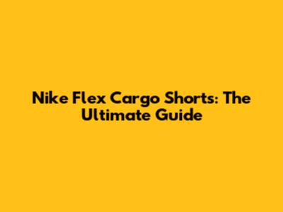 Nike Flex Cargo Shorts: The Ultimate Guide