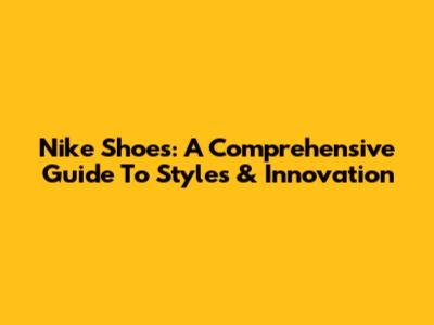 Nike Shoes: A Comprehensive Guide To Styles & Innovation