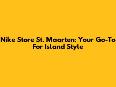 Nike Store St. Maarten: Your Go-To For Island Style