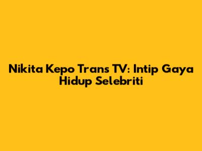 Nikita Kepo Trans TV: Intip Gaya Hidup Selebriti