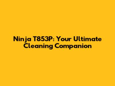 Ninja T853P: Your Ultimate Cleaning Companion