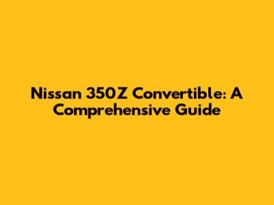 Nissan 350Z Convertible: A Comprehensive Guide
