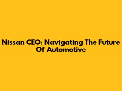 Nissan CEO: Navigating The Future Of Automotive