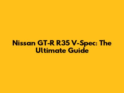 Nissan GT-R R35 V-Spec: The Ultimate Guide