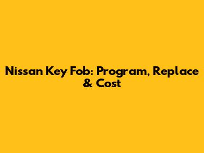 Nissan Key Fob: Program, Replace & Cost