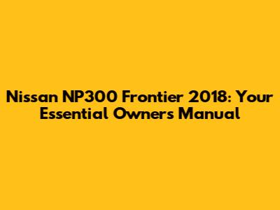 Nissan NP300 Frontier 2018: Your Essential Owner's Manual