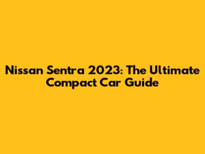 Nissan Sentra 2023: The Ultimate Compact Car Guide