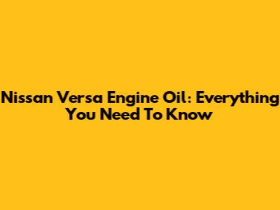 Nissan Versa Engine Oil: Everything You Need To Know