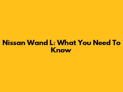 Nissan Wand L: What You Need To Know
