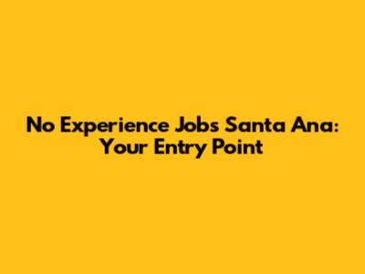 No Experience Jobs Santa Ana: Your Entry Point
