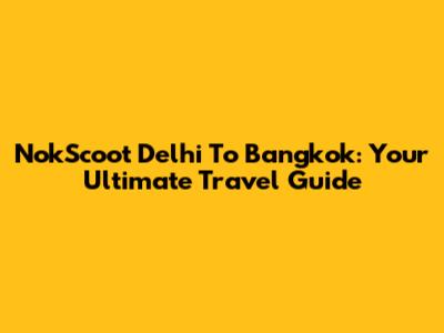 NokScoot Delhi To Bangkok: Your Ultimate Travel Guide