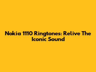 Nokia 1110 Ringtones: Relive The Iconic Sound
