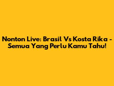 Nonton Live: Brasil Vs Kosta Rika - Semua Yang Perlu Kamu Tahu!