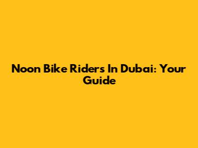 Noon Bike Riders In Dubai: Your Guide