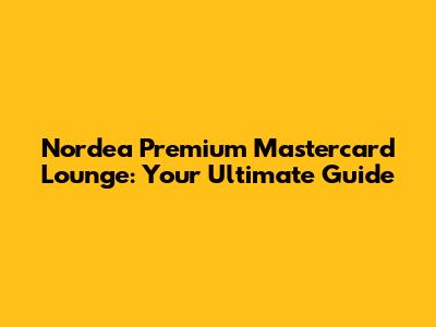 Nordea Premium Mastercard Lounge: Your Ultimate Guide