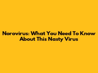 Norovirus: What You Need To Know About This Nasty Virus