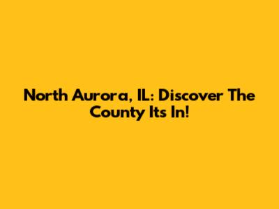 North Aurora, IL: Discover The County It's In!