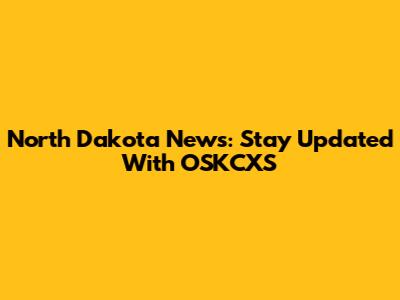 North Dakota News: Stay Updated With OSKCXS