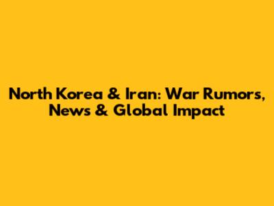 North Korea & Iran: War Rumors, News & Global Impact