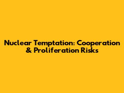 Nuclear Temptation: Cooperation & Proliferation Risks