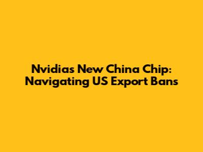 Nvidia's New China Chip: Navigating US Export Bans