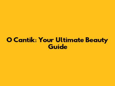 O Cantik: Your Ultimate Beauty Guide