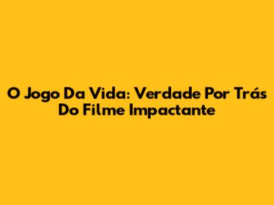 O Jogo Da Vida: Verdade Por Trás Do Filme Impactante